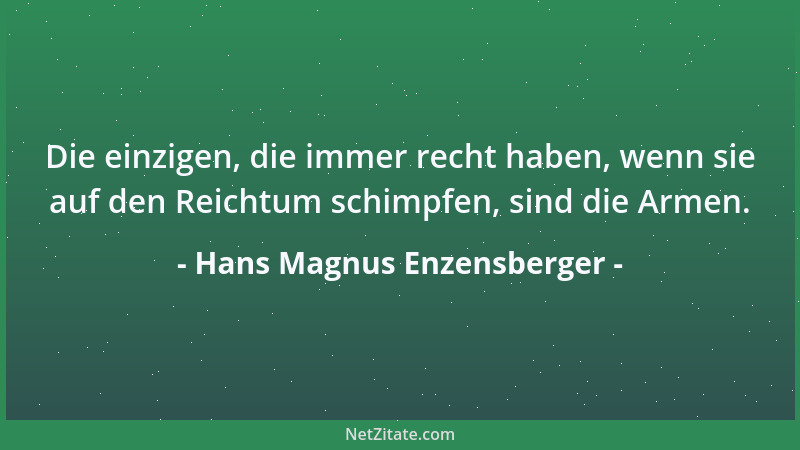 Hans Magnus Enzensberger - Die einzigen, die immer recht haben, wenn sie auf den Reichtum schimpfen, sind die Armen....