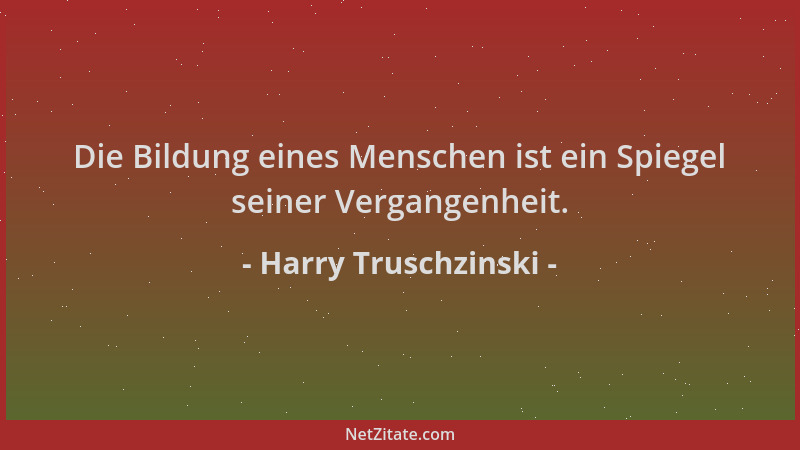 Harry Truschzinski - Die Bildung eines Menschen ist ein Spiegel seiner Vergangenheit....