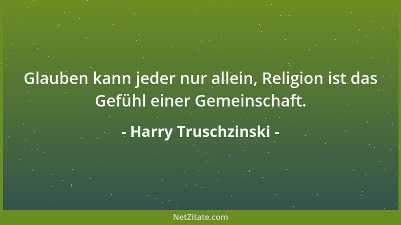 Harry Truschzinski - Glauben kann jeder nur allein, Religion ist das Gefühl einer Gemeinschaft....