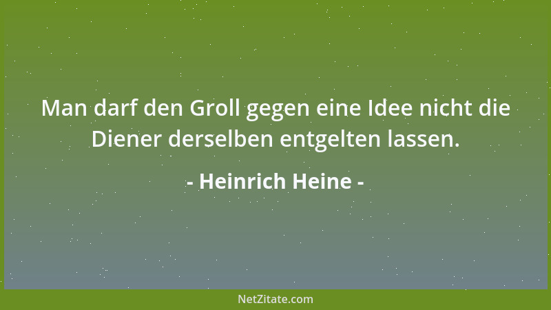 Heinrich Heine - Man darf den Groll gegen eine Idee nicht die Diener derselben entgelten lassen....