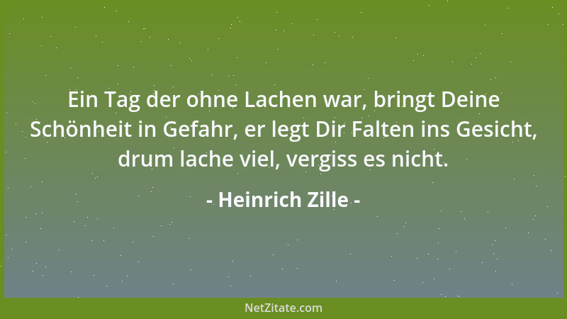 Heinrich Zille - Ein Tag der ohne Lachen war, bringt Deine Schönheit in Gefahr, er legt Dir Falten ins Gesicht, drum lache...