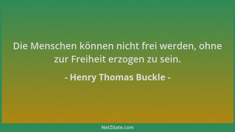 Henry Thomas Buckle - Die Menschen können nicht frei werden, ohne zur Freiheit erzogen zu sein....
