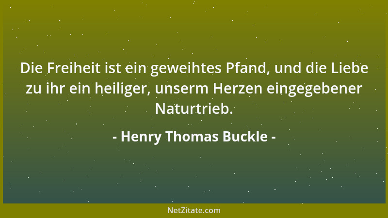 Henry Thomas Buckle - Die Freiheit ist ein geweihtes Pfand, und die Liebe zu ihr ein heiliger, unserm Herzen eingegebener N...
