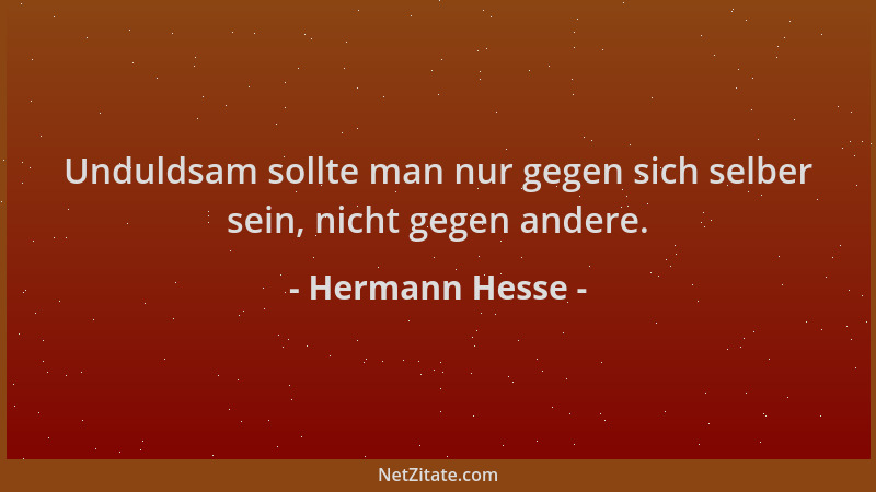 Hermann Hesse - Unduldsam sollte man nur gegen sich selber sein, nicht gegen andere....