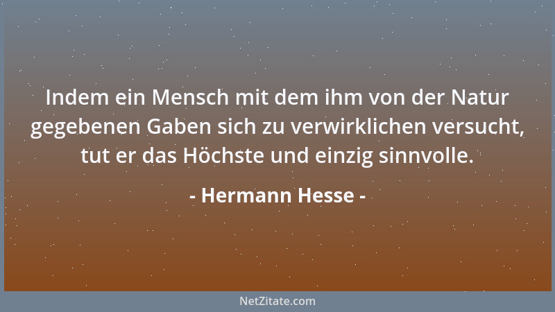 Hermann Hesse - Indem ein Mensch mit dem ihm von der Natur gegebenen Gaben sich zu verwirklichen versucht, tut er das Höchs...