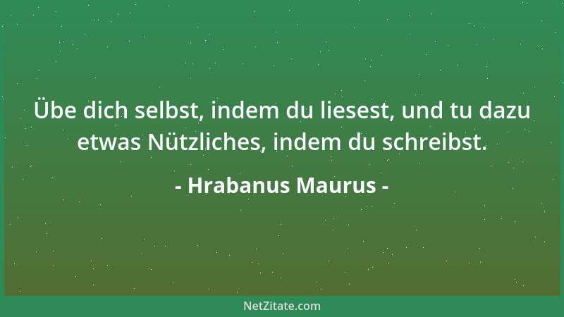 Hrabanus Maurus - Übe dich selbst, indem du liesest, und tu dazu etwas Nützliches, indem du schreibst....