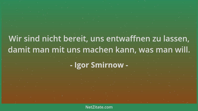 Igor Smirnow - Wir sind nicht bereit, uns entwaffnen zu lassen, damit man mit uns machen kann, was man will....