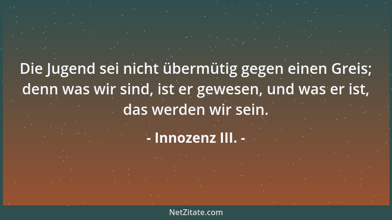 Innozenz III. - Die Jugend sei nicht übermütig gegen einen Greis; denn was wir sind, ist er gewesen, und was er ist, das we...