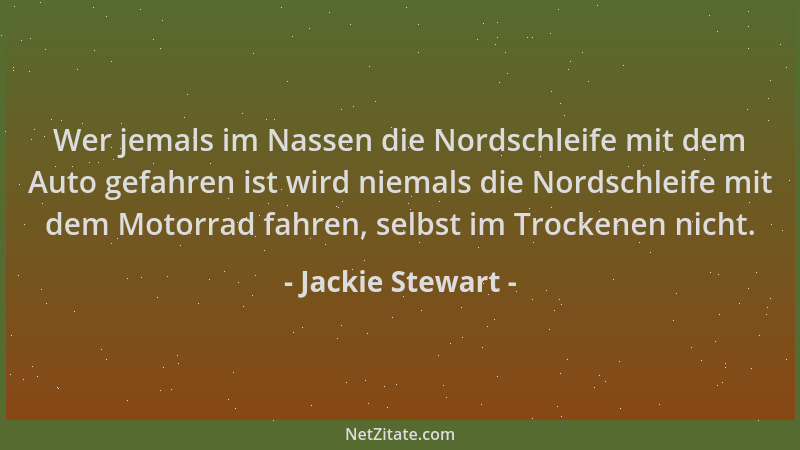 Jackie Stewart - Wer jemals im Nassen die Nordschleife mit dem Auto gefahren ist wird niemals die Nordschleife mit dem Moto...