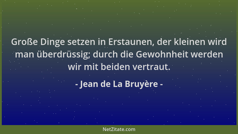 Jean de La Bruyère - Große Dinge setzen in Erstaunen, der kleinen wird man überdrüssig; durch die Gewohnheit werden wir mit...