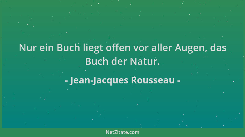 Jean-Jacques Rousseau - Nur ein Buch liegt offen vor aller Augen, das Buch der Natur....