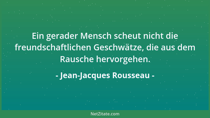 Jean-Jacques Rousseau - Ein gerader Mensch scheut nicht die freundschaftlichen Geschwätze, die aus dem Rausche hervorgehen....