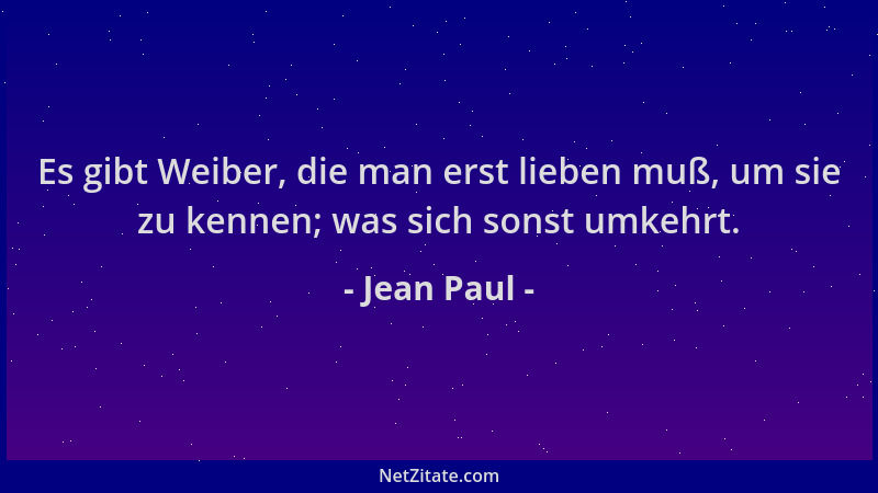 Jean Paul - Es gibt Weiber, die man erst lieben muß, um sie zu kennen; was sich sonst umkehrt....