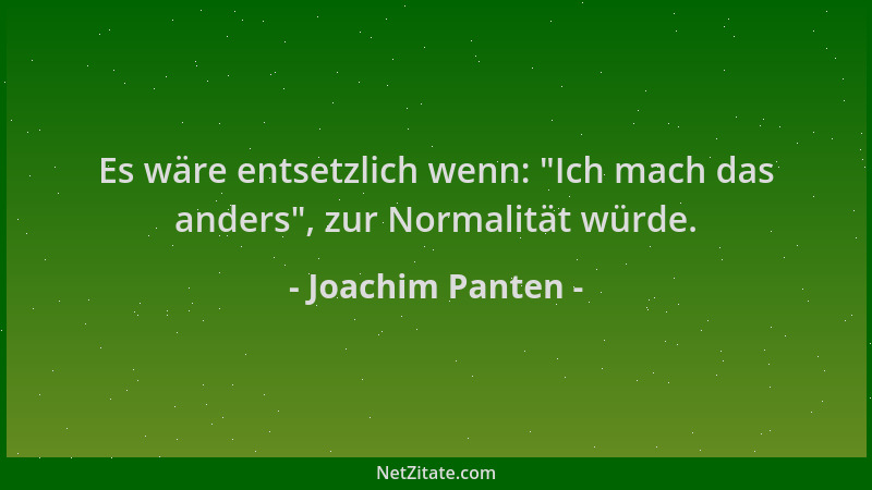Joachim Panten - Es wäre entsetzlich wenn:  "Ich mach das anders ", zur Normalität würde....