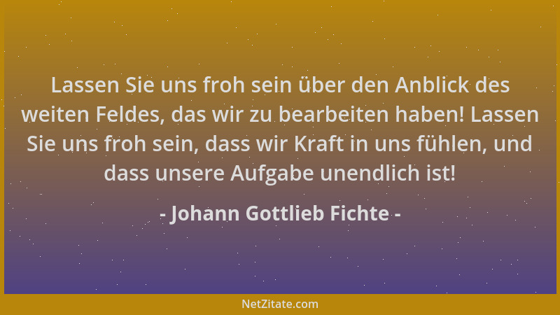 Johann Gottlieb Fichte - Lassen Sie uns froh sein über den Anblick des weiten Feldes, das wir zu bearbeiten haben! Lassen S...