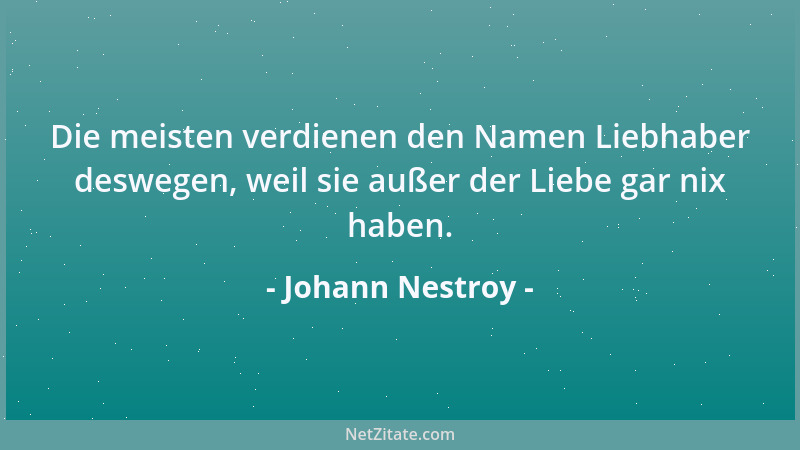 Johann Nestroy - Die meisten verdienen den Namen Liebhaber deswegen, weil sie außer der Liebe gar nix haben....