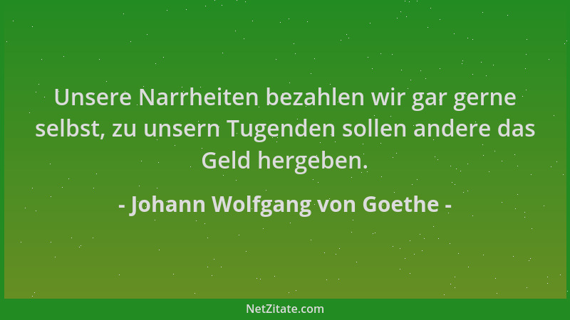 Johann Wolfgang von Goethe - Unsere Narrheiten bezahlen wir gar gerne selbst, zu unsern Tugenden sollen andere das Geld her...