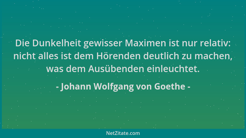 Johann Wolfgang von Goethe - Die Dunkelheit gewisser Maximen ist nur relativ: nicht alles ist dem Hörenden deutlich zu mach...