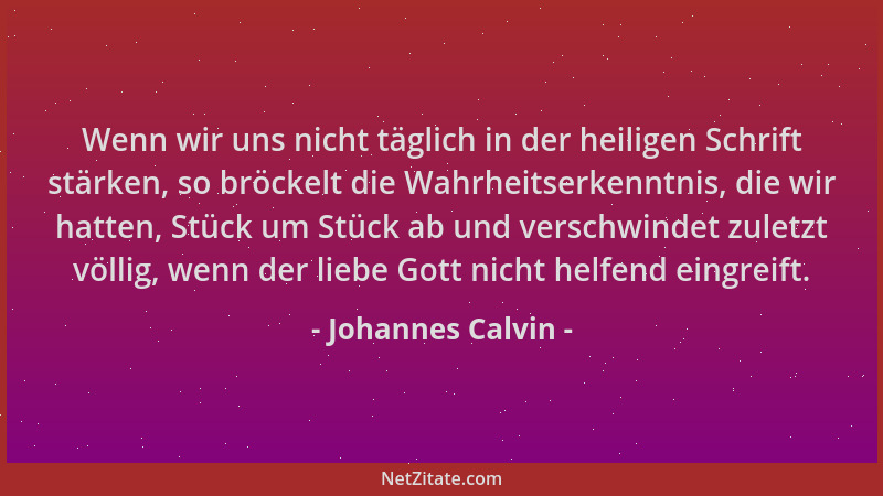 Johannes Calvin - Wenn wir uns nicht täglich in der heiligen Schrift stärken, so bröckelt die Wahrheitserkenntnis, die wir...