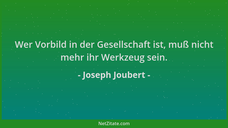 Joseph Joubert - Wer Vorbild in der Gesellschaft ist, muß nicht mehr ihr Werkzeug sein....