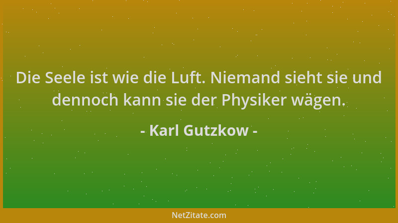 Karl Gutzkow - Die Seele ist wie die Luft. Niemand sieht sie und dennoch kann sie der Physiker wägen....