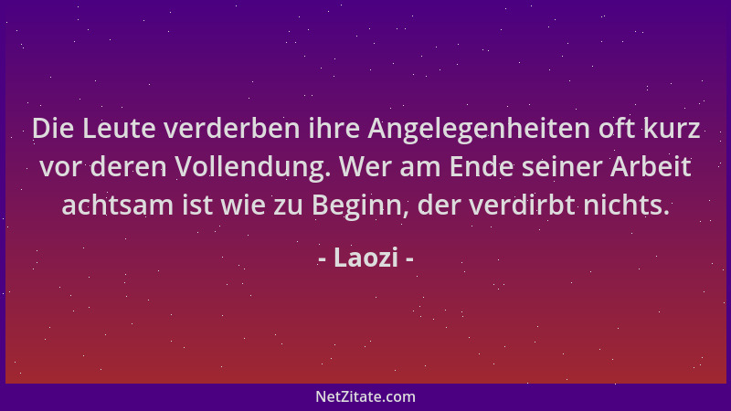 Laozi - Die Leute verderben ihre Angelegenheiten oft kurz vor deren Vollendung. Wer am Ende seiner Arbeit achtsam ist wie z...
