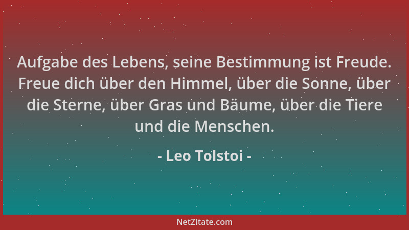 Leo Tolstoi - Aufgabe des Lebens, seine Bestimmung ist Freude. Freue dich über den Himmel, über die Sonne, über die Sterne,...