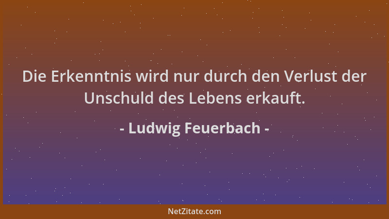 Ludwig Feuerbach - Die Erkenntnis wird nur durch den Verlust der Unschuld des Lebens erkauft....