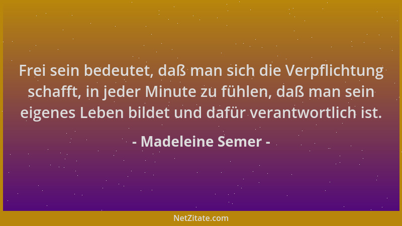 Madeleine Semer - Frei sein bedeutet, daß man sich die Verpflichtung schafft, in jeder Minute zu fühlen, daß man sein eigen...