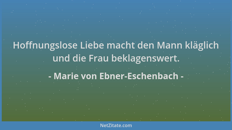 Marie von Ebner-Eschenbach - Hoffnungslose Liebe macht den Mann kläglich und die Frau beklagenswert....