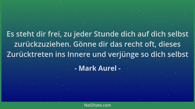 Mark Aurel - Es steht dir frei, zu jeder Stunde dich auf dich selbst zurückzuziehen. Gönne dir das recht oft, dieses Zurück...