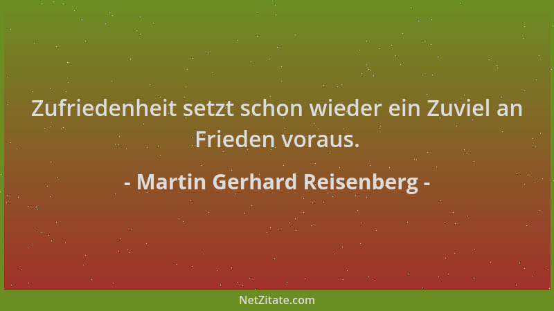 Martin Gerhard Reisenberg - Zufriedenheit setzt schon wieder ein Zuviel an Frieden voraus....