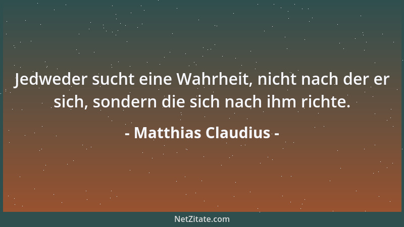 Matthias Claudius - Jedweder sucht eine Wahrheit, nicht nach der er sich, sondern die sich nach ihm richte....