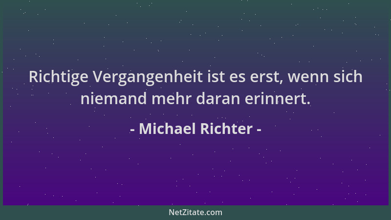 Michael Richter - Richtige Vergangenheit ist es erst, wenn sich niemand mehr daran erinnert....