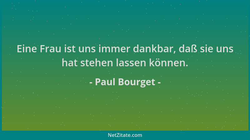 Paul Bourget - Eine Frau ist uns immer dankbar, daß sie uns hat stehen lassen können....