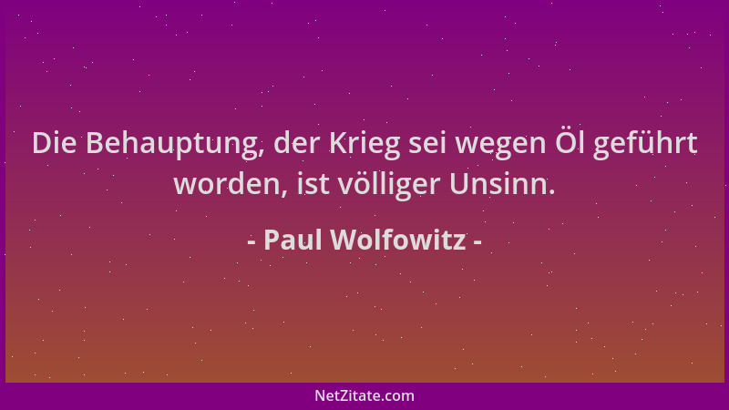 Paul Wolfowitz - Die Behauptung, der Krieg sei wegen Öl geführt worden, ist völliger Unsinn....