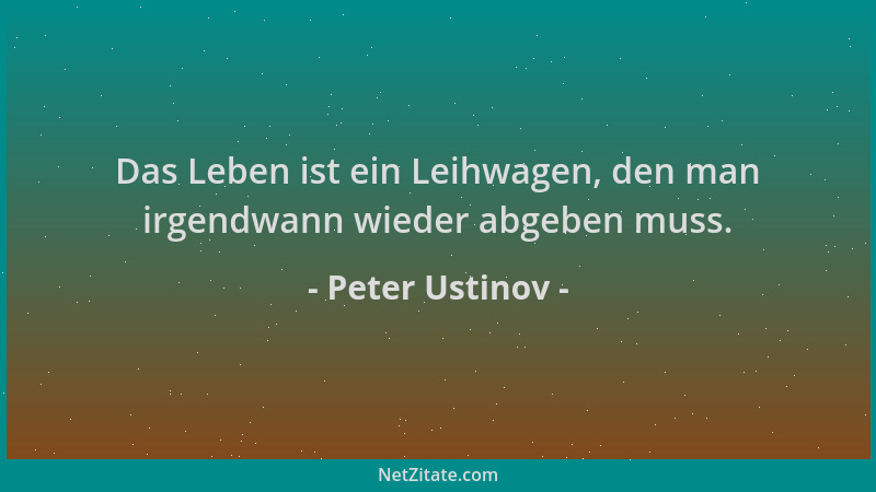 Peter Ustinov - Das Leben ist ein Leihwagen, den man irgendwann wieder abgeben muss....