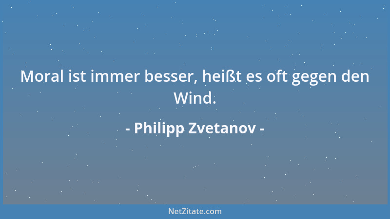 Philipp Zvetanov - Moral ist immer besser, heißt es oft gegen den Wind....