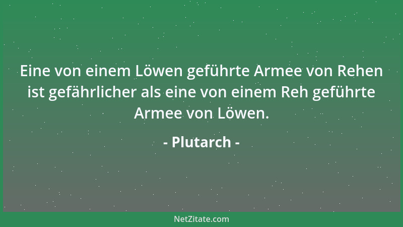 Plutarch - Eine von einem Löwen geführte Armee von Rehen ist gefährlicher als eine von einem Reh geführte Armee von Löwen....