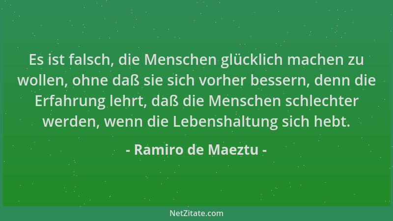 Ramiro de Maeztu - Es ist falsch, die Menschen glücklich machen zu wollen, ohne daß sie sich vorher bessern, denn die Erfah...