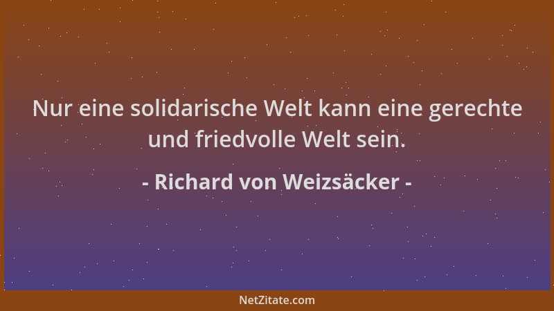 Richard von Weizsäcker - Nur eine solidarische Welt kann eine gerechte und friedvolle Welt sein....