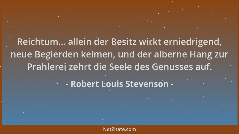 Robert Louis Stevenson - Reichtum... allein der Besitz wirkt erniedrigend, neue Begierden keimen, und der alberne Hang zur...