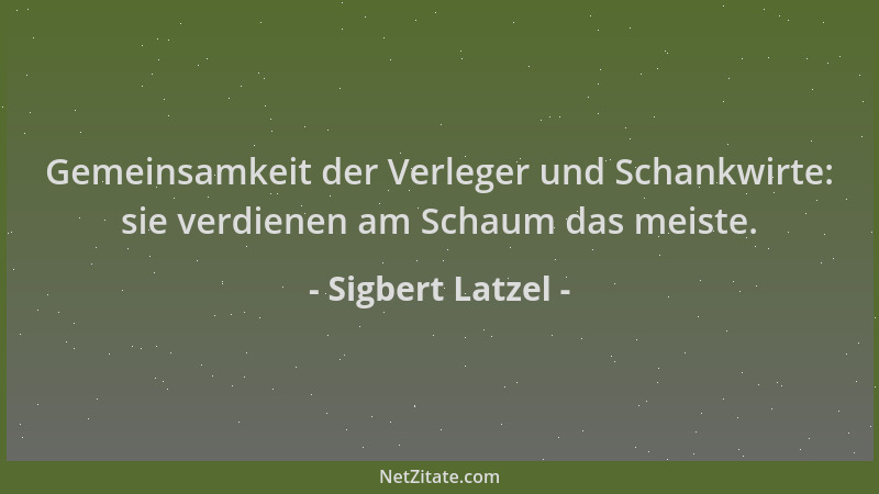 Sigbert Latzel - Gemeinsamkeit der Verleger und Schankwirte: sie verdienen am Schaum das meiste....