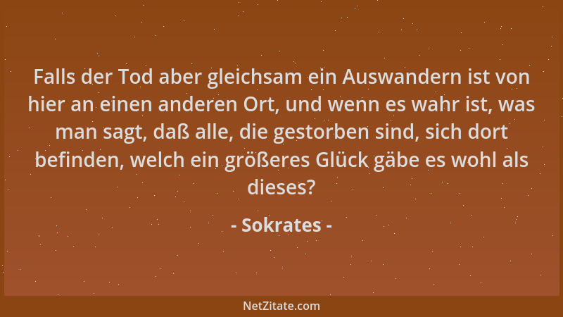 Sokrates - Falls der Tod aber gleichsam ein Auswandern ist von hier an einen anderen Ort, und wenn es wahr ist, was man sag...
