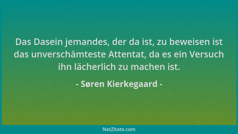 Søren Kierkegaard - Das Dasein jemandes, der da ist, zu beweisen ist das unverschämteste Attentat, da es ein Versuch ihn lä...