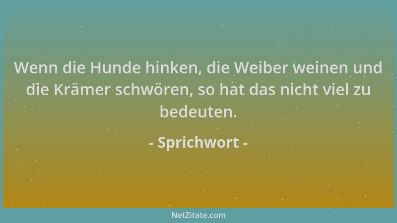 Sprichwort - Wenn die Hunde hinken, die Weiber weinen und die Krämer schwören, so hat das nicht viel zu bedeuten....