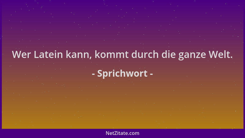 Sprichwort - Wer Latein kann, kommt durch die ganze Welt....