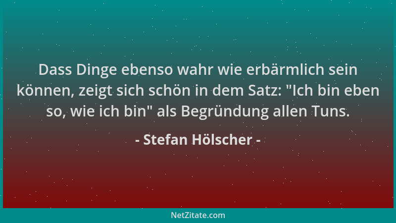 Stefan Hölscher - Dass Dinge ebenso wahr wie erbärmlich sein können, zeigt sich schön in dem Satz:  "Ich bin eben so, wie ic...