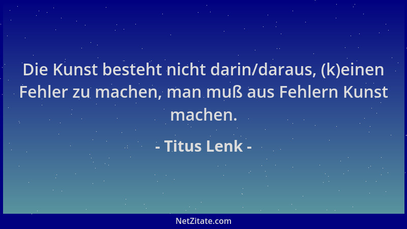Titus Lenk - Die Kunst besteht nicht darin/daraus, (k)einen Fehler zu machen, man muß aus Fehlern Kunst machen....