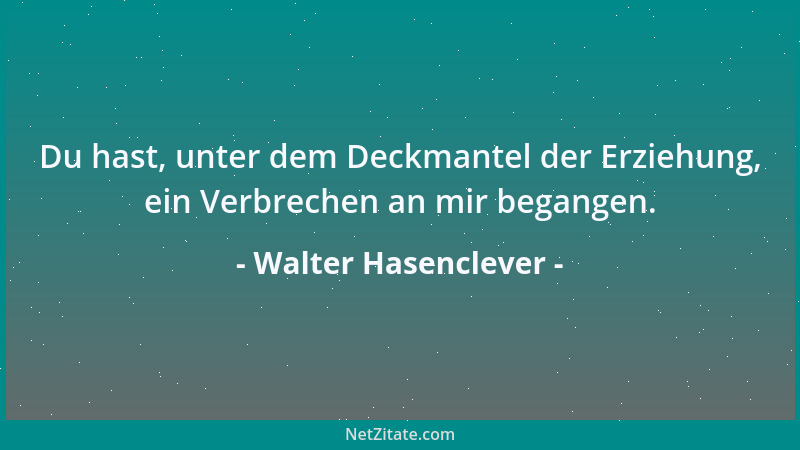 Walter Hasenclever - Du hast, unter dem Deckmantel der Erziehung, ein Verbrechen an mir begangen....